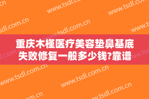 重庆木槿医疗美容垫鼻基底失败修复一般多少钱?靠谱吗?