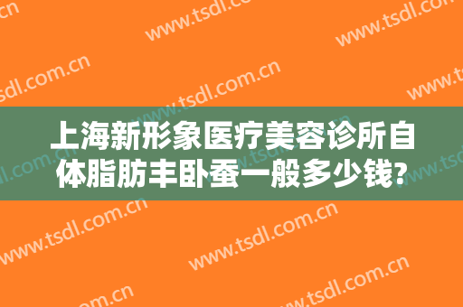 上海新形象医疗美容诊所自体脂肪丰卧蚕一般多少钱?效果怎么样?