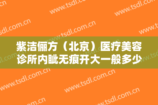 紫洁俪方（北京）医疗美容诊所内眦无痕开大一般多少钱?多长时间恢复?