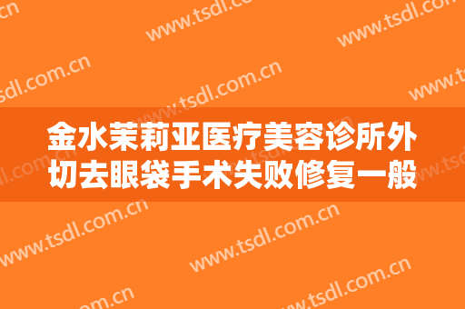 金水茉莉亚医疗美容诊所外切去眼袋手术失败修复一般价位是多少费用?需要多久恢复?