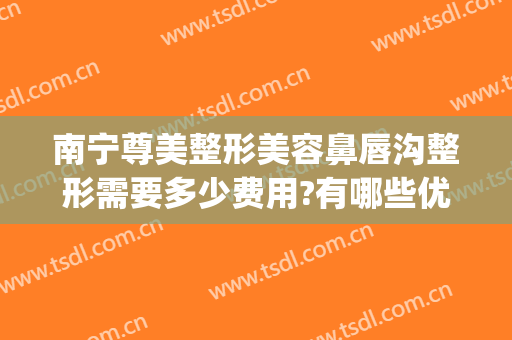 南宁尊美整形美容鼻唇沟整形需要多少费用?有哪些优势?(南宁整形隆鼻费用)