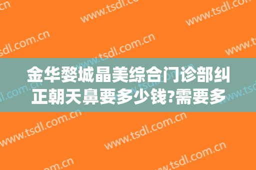 金华婺城晶美综合门诊部纠正朝天鼻要多少钱?需要多久恢复?(金华中心医院的整形美容中心怎么样)