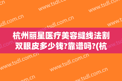 杭州丽星医疗美容缝线法割双眼皮多少钱?靠谱吗?(杭州哪个医院缝针有美容线的)