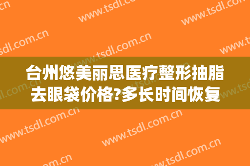 台州悠美丽思医疗整形抽脂去眼袋价格?多长时间恢复?(台州悠美丽思医疗美容门诊部)