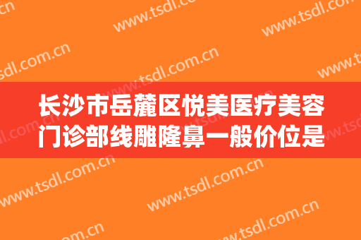 长沙市岳麓区悦美医疗美容门诊部线雕隆鼻一般价位是多少?好不好?(长沙雅美整形医院医生)