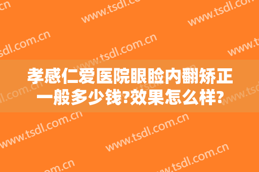 孝感仁爱医院眼睑内翻矫正一般多少钱?效果怎么样?