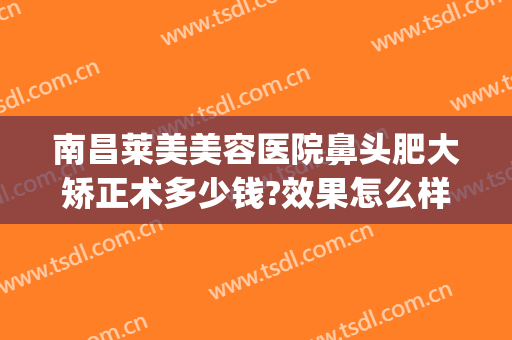 南昌莱美美容医院鼻头肥大矫正术多少钱?效果怎么样?(南昌莱美美容整形医院)