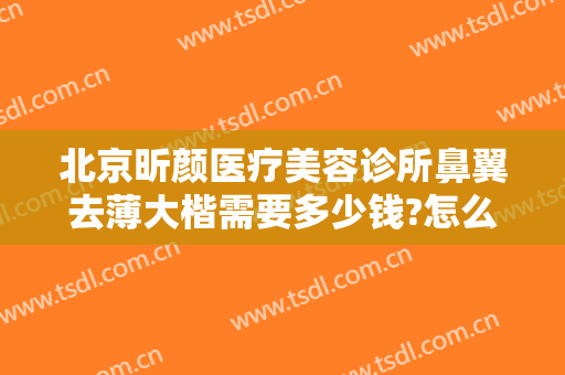 北京昕颜医疗美容诊所鼻翼去薄大楷需要多少钱?怎么样?