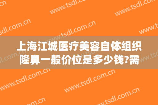 上海江城医疗美容自体组织隆鼻一般价位是多少钱?需要多久恢复?(江城整形美容医院)