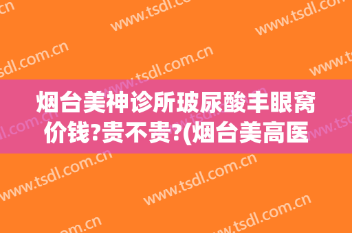 烟台美神诊所玻尿酸丰眼窝价钱?贵不贵?(烟台美高医疗美容怎么样)