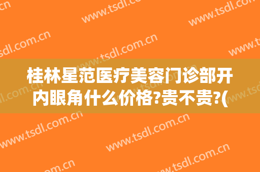 桂林星范医疗美容门诊部开内眼角什么价格?贵不贵?(桂林星范整形美容医院地址)