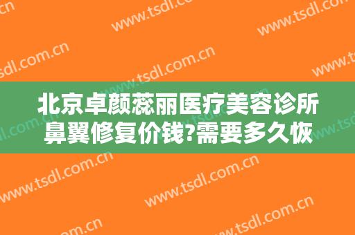 北京卓颜蕊丽医疗美容诊所鼻翼修复价钱?需要多久恢复?