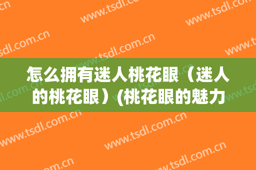 怎么拥有迷人桃花眼（迷人的桃花眼）(桃花眼的魅力)