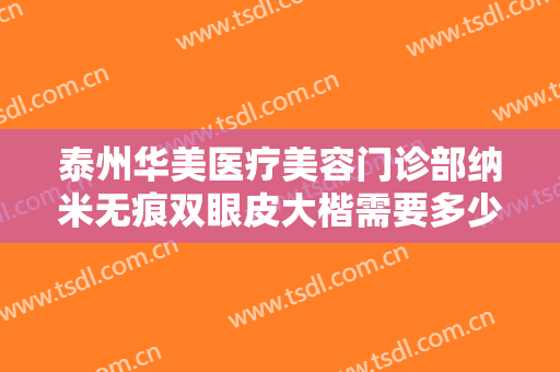 泰州华美医疗美容门诊部纳米无痕双眼皮大楷需要多少费用?贵不贵?