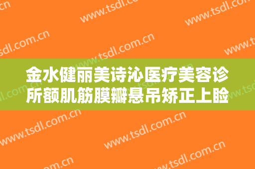 金水健丽美诗沁医疗美容诊所额肌筋膜瓣悬吊矫正上睑下垂价格表!怎么样?
