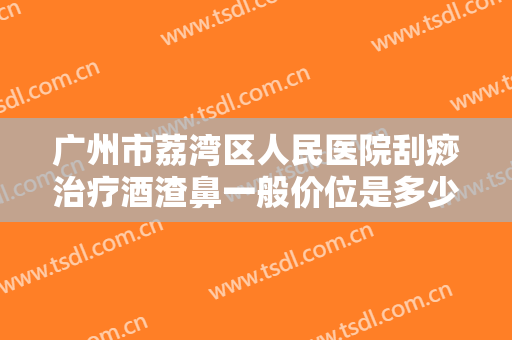 广州市荔湾区人民医院刮痧治疗酒渣鼻一般价位是多少?靠谱吗?