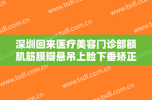 深圳回来医疗美容门诊部额肌筋膜瓣悬吊上睑下垂矫正术大楷需要多少钱?靠谱吗?