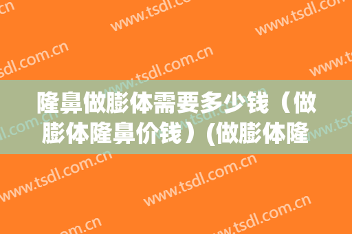 隆鼻做膨体需要多少钱（做膨体隆鼻价钱）(做膨体隆鼻费用)