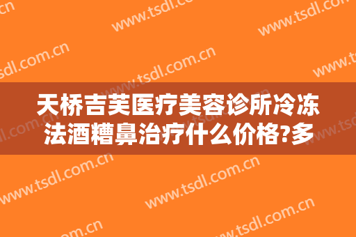 天桥吉芙医疗美容诊所冷冻法酒糟鼻治疗什么价格?多长时间恢复?