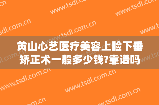 黄山心艺医疗美容上睑下垂矫正术一般多少钱?靠谱吗?(黄山心艺整形怎么样)