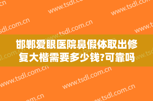 邯郸爱眼医院鼻假体取出修复大楷需要多少钱?可靠吗?(邯郸做鼻子多少钱)