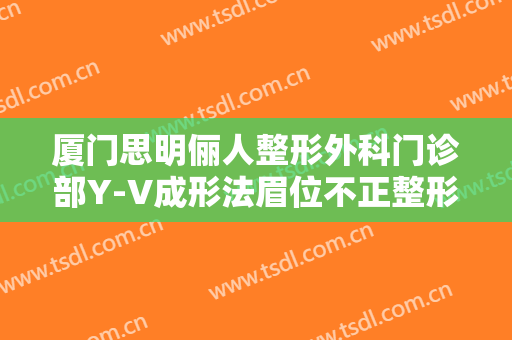 厦门思明俪人整形外科门诊部Y-V成形法眉位不正整形什么价格?靠谱吗?