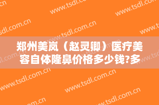 郑州美岚（赵灵卿）医疗美容自体隆鼻价格多少钱?多长时间恢复?
