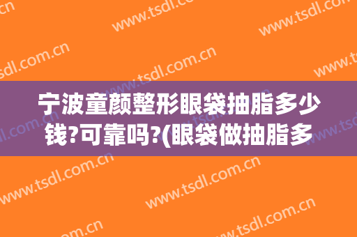 宁波童颜整形眼袋抽脂多少钱?可靠吗?(眼袋做抽脂多少钱)