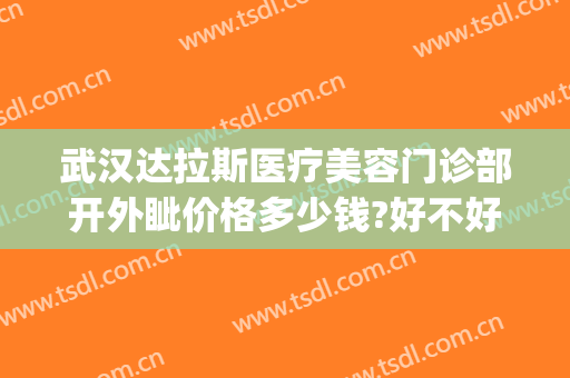 武汉达拉斯医疗美容门诊部开外眦价格多少钱?好不好?(武汉达拉斯医疗整形医院)