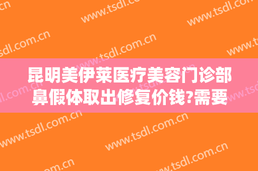 昆明美伊莱医疗美容门诊部鼻假体取出修复价钱?需要多久恢复?(昆明美伊莱医疗美容医院地址)