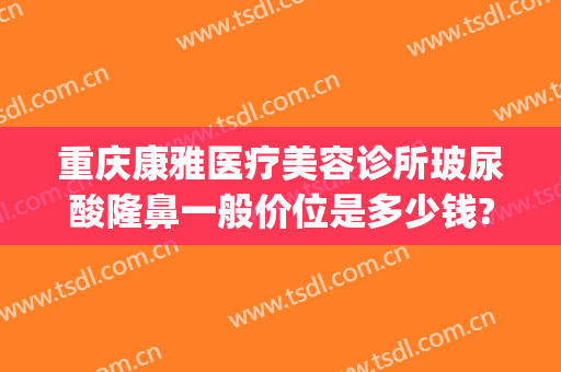 重庆康雅医疗美容诊所玻尿酸隆鼻一般价位是多少钱?靠谱吗?(康雅整形医院)