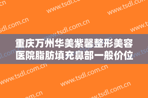 重庆万州华美紫馨整形美容医院脂肪填充鼻部一般价位是多少钱?怎么样?