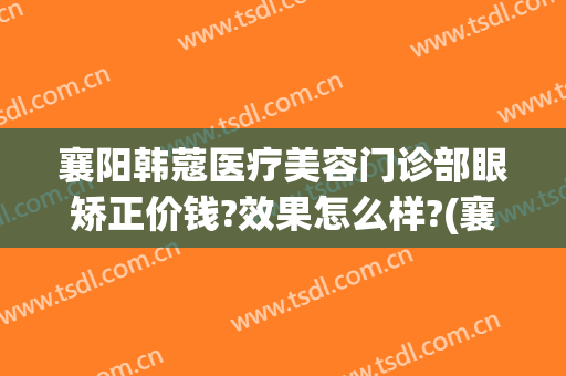襄阳韩蔻医疗美容门诊部眼矫正价钱?效果怎么样?(襄阳韩蔻整形美容怎么样)