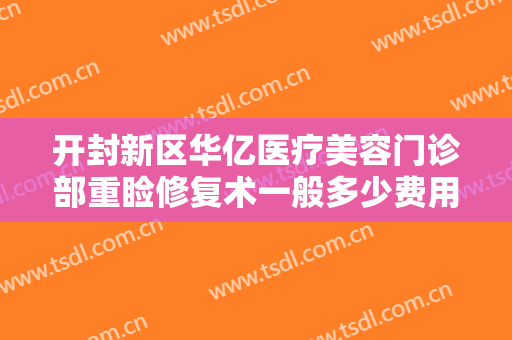 开封新区华亿医疗美容门诊部重睑修复术一般多少费用?多长时间恢复?