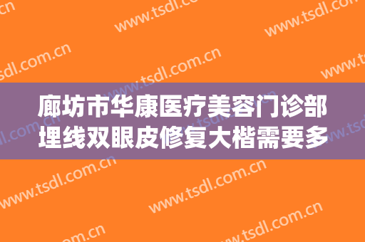廊坊市华康医疗美容门诊部埋线双眼皮修复大楷需要多少钱?贵不贵?(廊坊华康医疗美容整形医院怎么样)