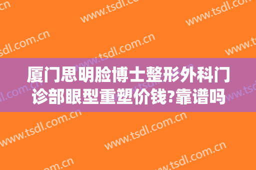 厦门思明脸博士整形外科门诊部眼型重塑价钱?靠谱吗?(厦门眼部整形美容)