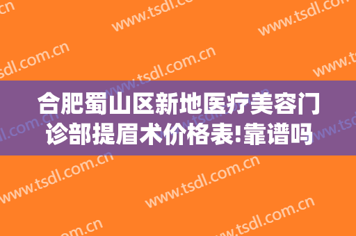 合肥蜀山区新地医疗美容门诊部提眉术价格表!靠谱吗?(合肥洗眉好的医院有哪些)