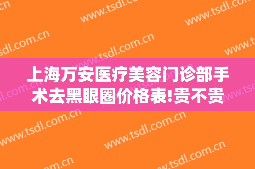 上海万安医疗美容门诊部手术去黑眼圈价格表!贵不贵?(医美能去除黑眼圈一般价位)