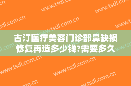古汀医疗美容门诊部鼻缺损修复再造多少钱?需要多久恢复?