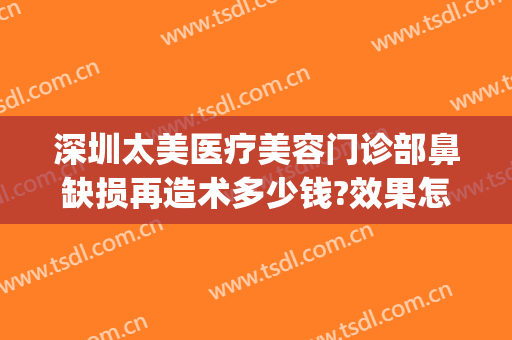 深圳太美医疗美容门诊部鼻缺损再造术多少钱?效果怎么样?(深圳太美医疗整形)
