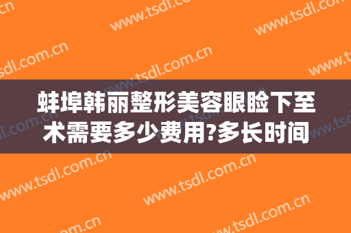 蚌埠韩丽整形美容眼睑下至术需要多少费用?多长时间恢复?(蚌埠韩美整形医院)