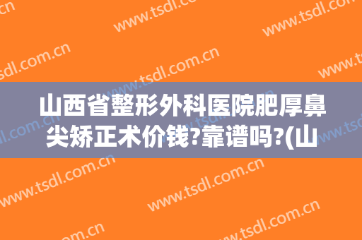 山西省整形外科医院肥厚鼻尖矫正术价钱?靠谱吗?(山西省整容医院)