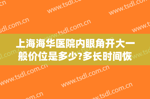 上海海华医院内眼角开大一般价位是多少?多长时间恢复?(上海做开眼角的医院)