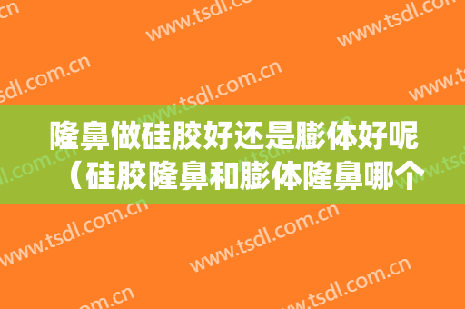 隆鼻做硅胶好还是膨体好呢（硅胶隆鼻和膨体隆鼻哪个效果好）(硅胶隆鼻跟膨体隆鼻哪个好)