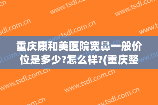 重庆康和美医院宽鼻一般价位是多少?怎么样?(重庆整鼻子哪家医院比较好)
