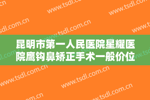昆明市第一人民医院星耀医院鹰钩鼻矫正手术一般价位是多少钱?可靠吗?