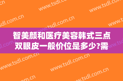 智美颜和医疗美容韩式三点双眼皮一般价位是多少?需要多久恢复?(韩式双眼皮的治疗费用)