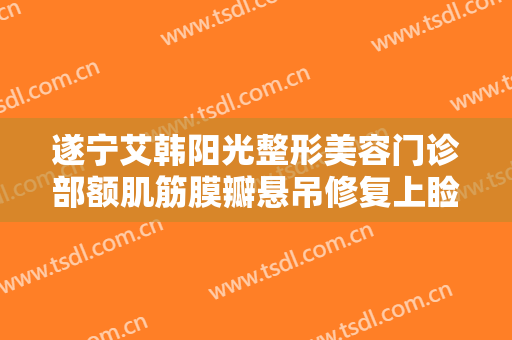 遂宁艾韩阳光整形美容门诊部额肌筋膜瓣悬吊修复上睑下垂大楷需要多少费用?靠谱吗?