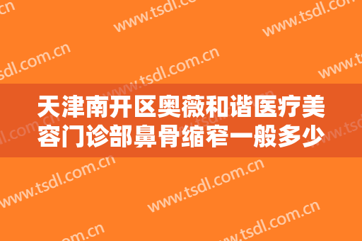 天津南开区奥薇和谐医疗美容门诊部鼻骨缩窄一般多少费用?有哪些优势?