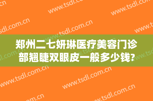 郑州二七妍琳医疗美容门诊部翘睫双眼皮一般多少钱?可靠吗?(郑州妍琳整形医院地址)